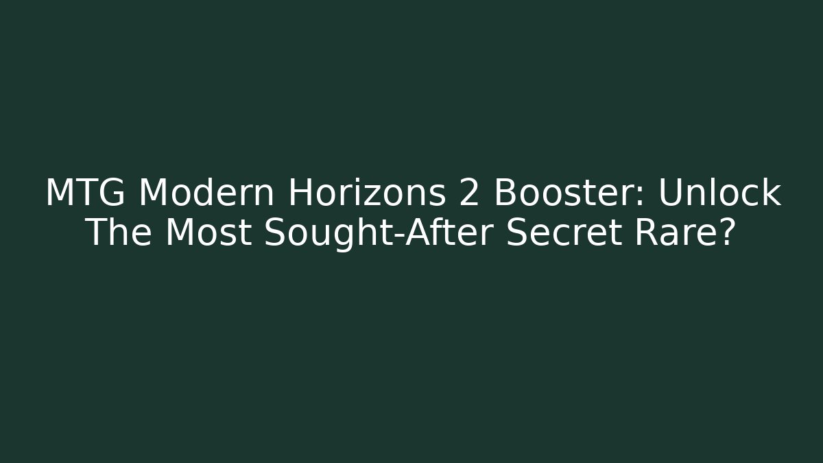 MTG Modern Horizons 2 Booster: Unlock The Most Sought-After Secret Rare?