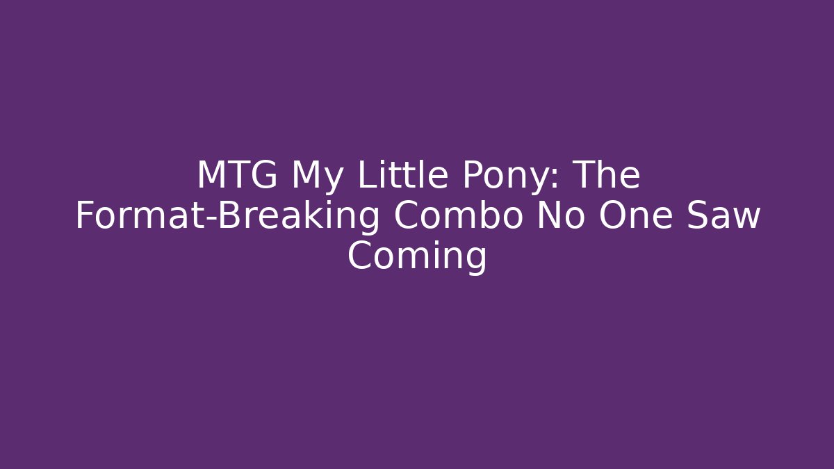 MTG My Little Pony: The Format-Breaking Combo No One Saw Coming