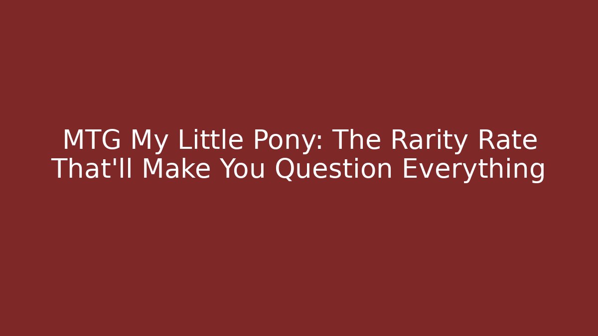 MTG My Little Pony: The Rarity Rate That’ll Make You Question Everything