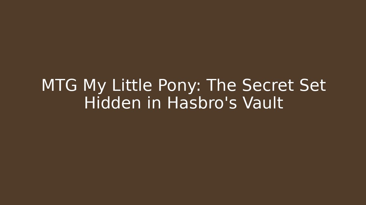 MTG My Little Pony: The Secret Set Hidden in Hasbro's Vault