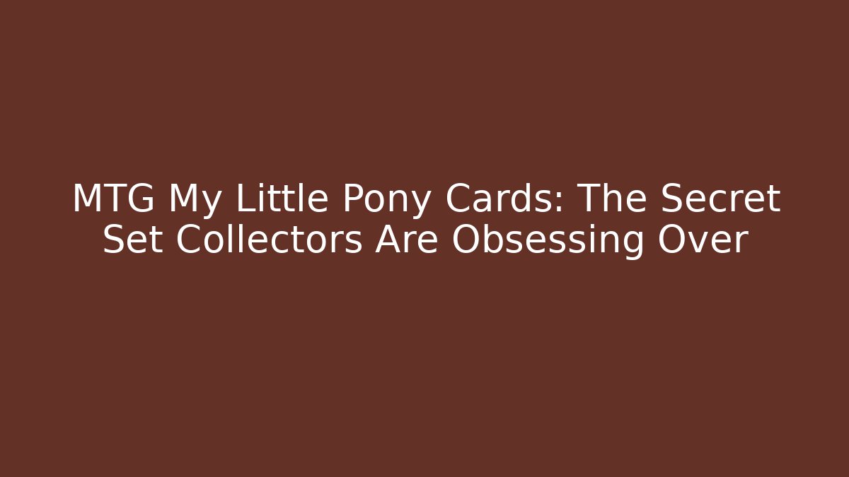 MTG My Little Pony Cards: The Secret Set Collectors Are Obsessing Over