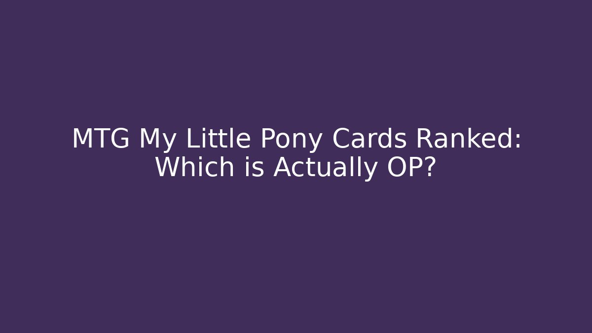 MTG My Little Pony Cards Ranked: Which is Actually OP?