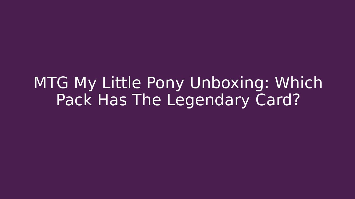 MTG My Little Pony Unboxing: Which Pack Has The Legendary Card?