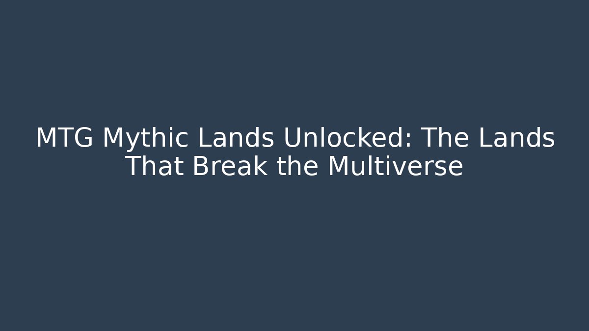 MTG Mythic Lands Unlocked: The Lands That Break the Multiverse