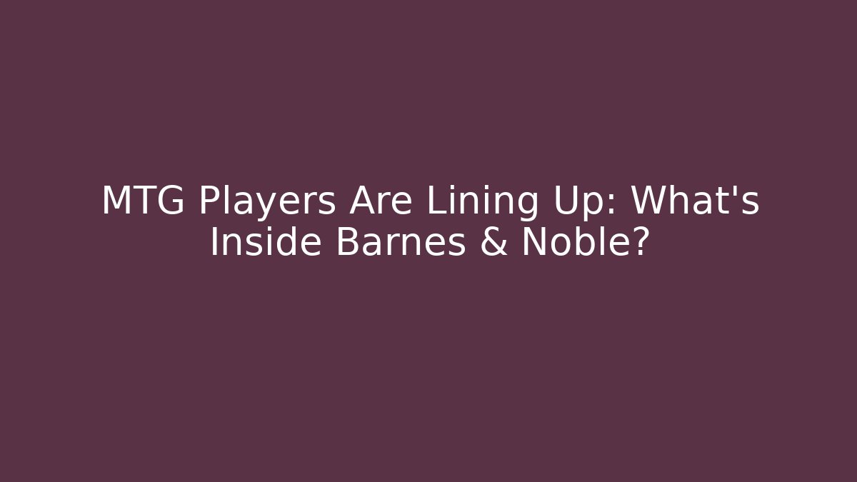 MTG Players Are Lining Up: What's Inside Barnes & Noble?