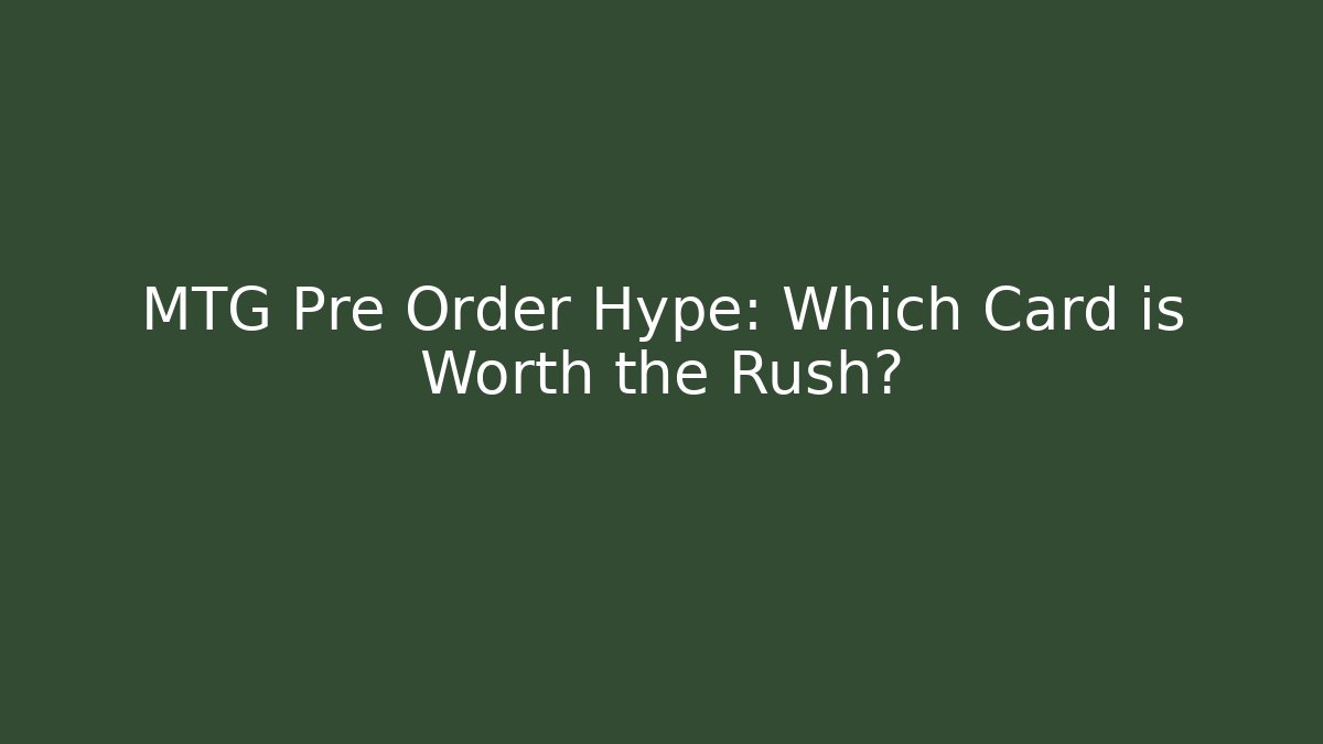 MTG Pre Order Hype: Which Card is Worth the Rush?