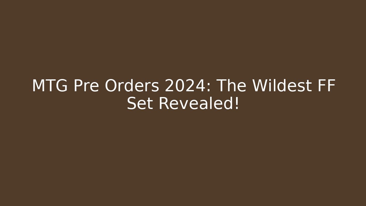 MTG Pre Orders 2024: The Wildest FF Set Revealed!