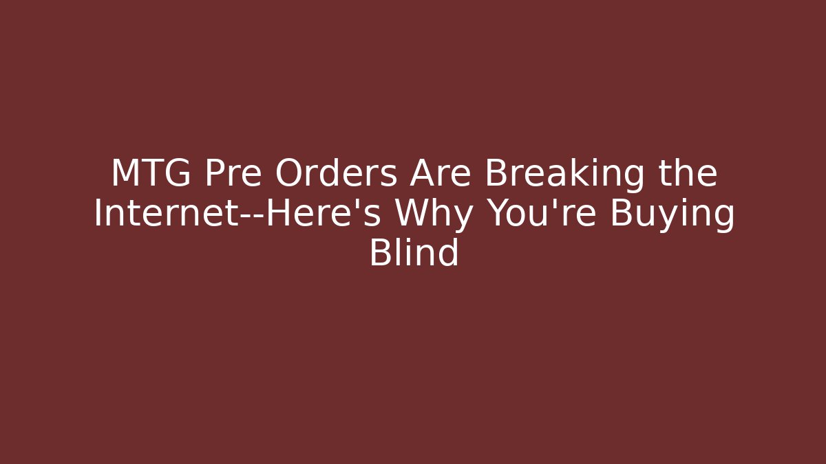 MTG Pre Orders Are Breaking the Internet—Here's Why You're Buying Blind