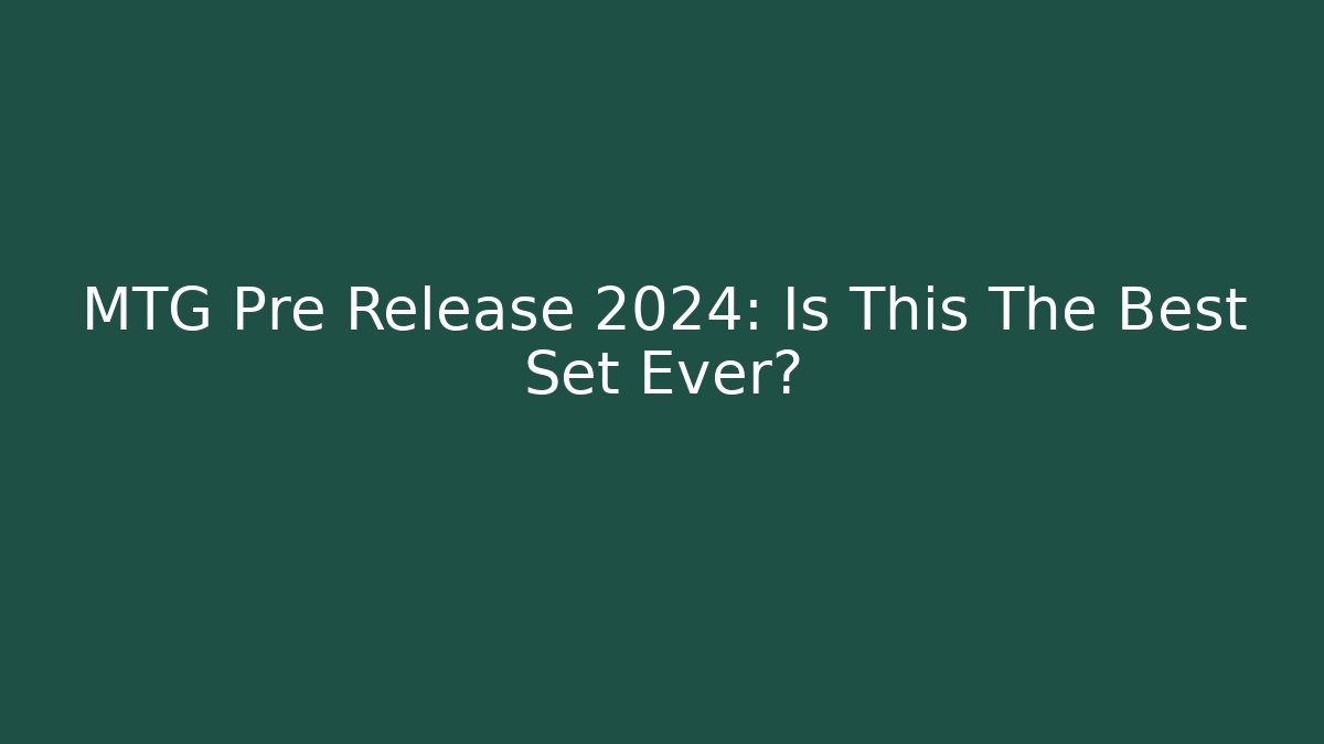 MTG Pre Release 2024: Is This The Best Set Ever?