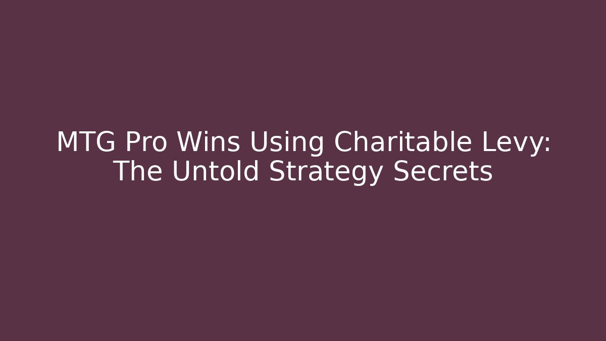 MTG Pro Wins Using Charitable Levy: The Untold Strategy Secrets