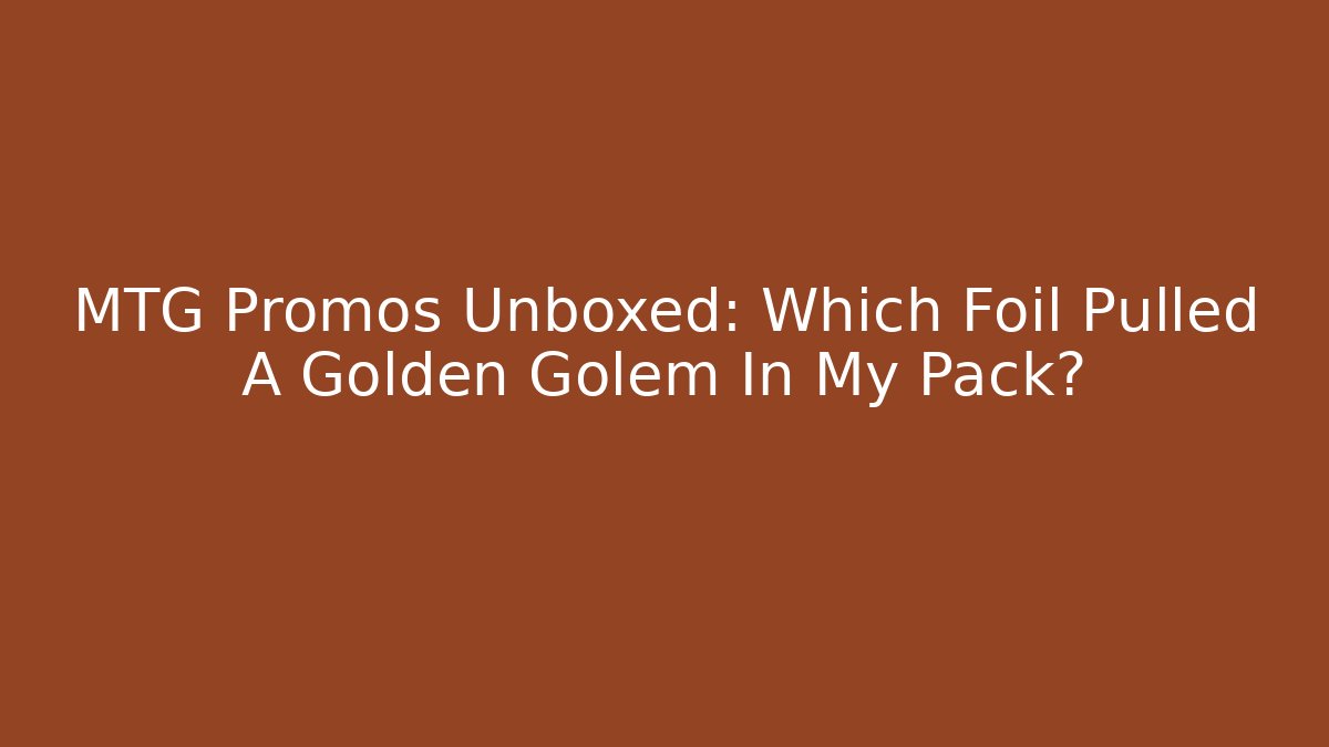 MTG Promos Unboxed: Which Foil Pulled A Golden Golem In My Pack?