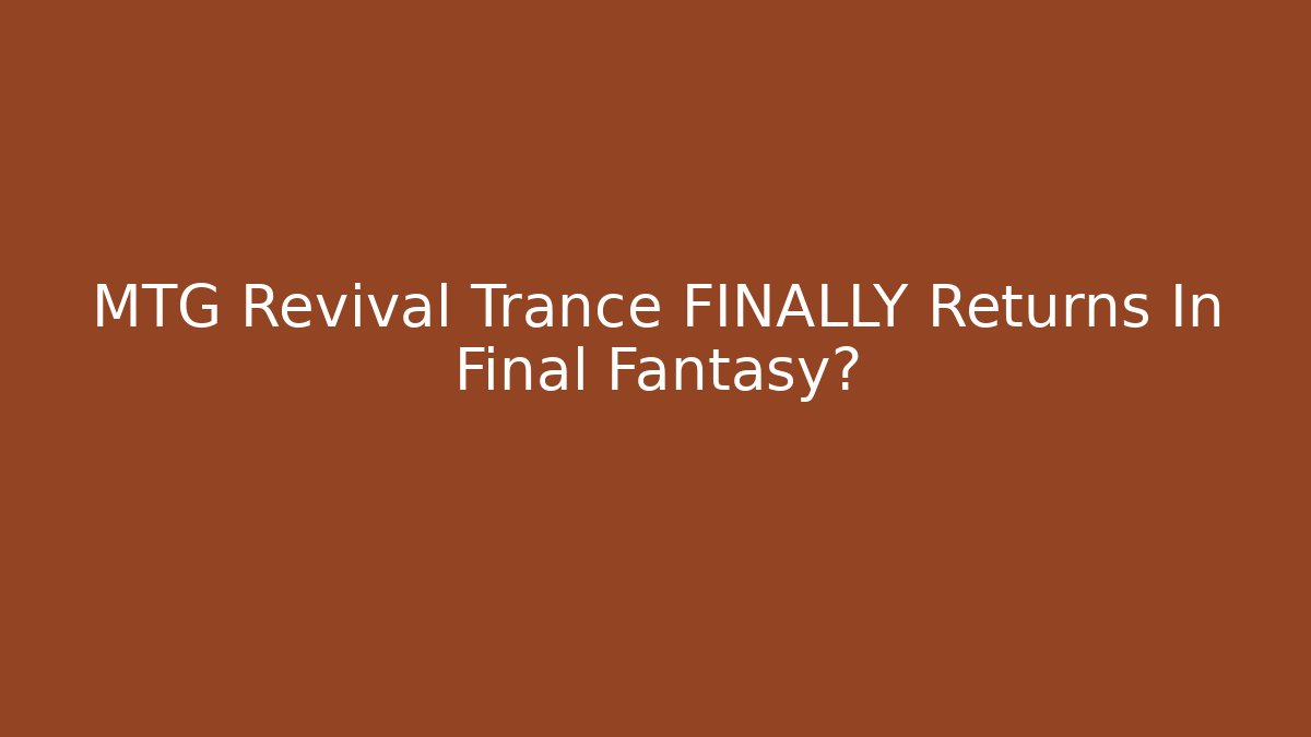 MTG Revival Trance FINALLY Returns In Final Fantasy?