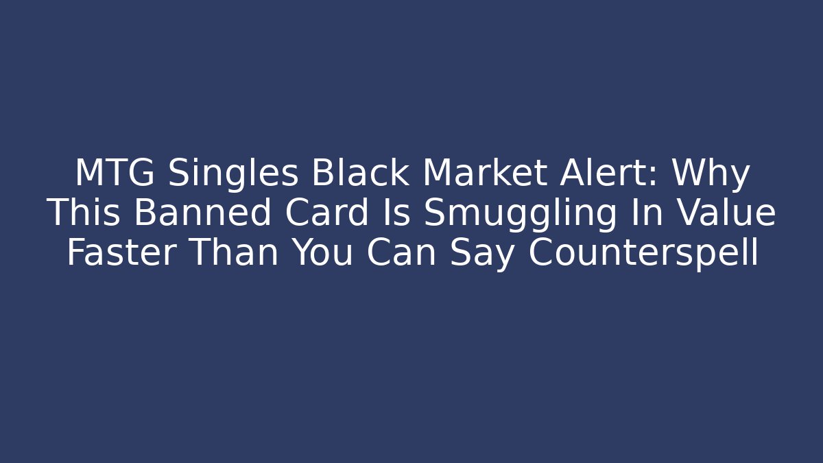 MTG Singles Black Market Alert: Why This Banned Card Is Smuggling In Value Faster Than You Can Say Counterspell