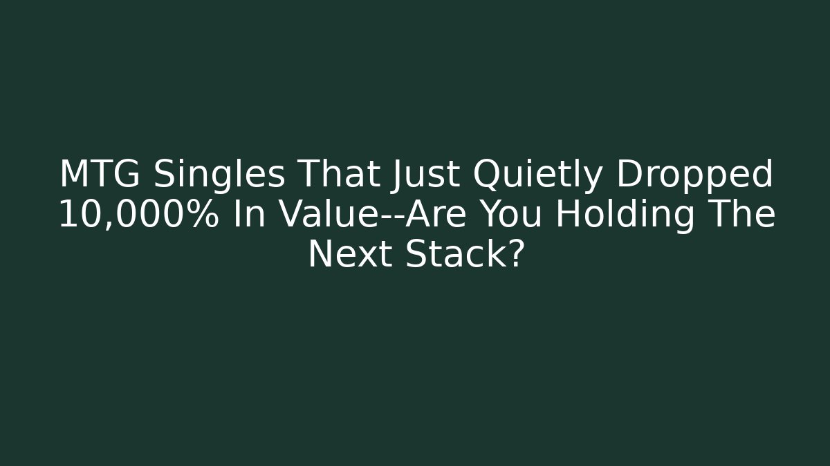 MTG Singles That Just Quietly Dropped 10,000% In Value—Are You Holding The Next Stack?