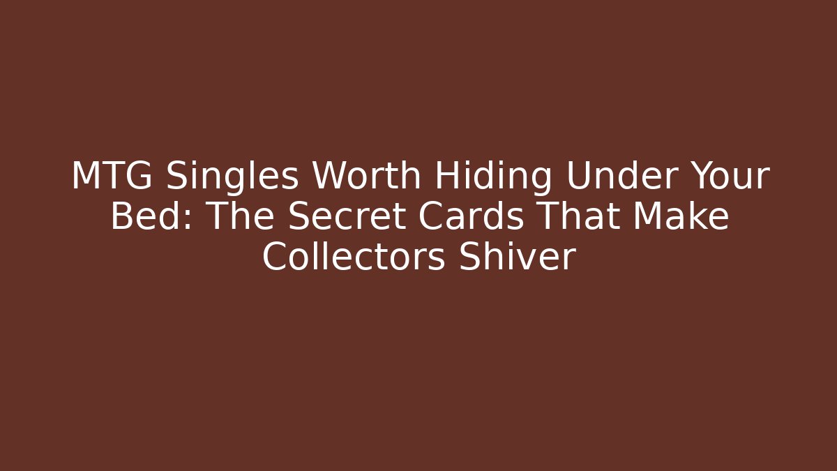 MTG Singles Worth Hiding Under Your Bed: The Secret Cards That Make Collectors Shiver