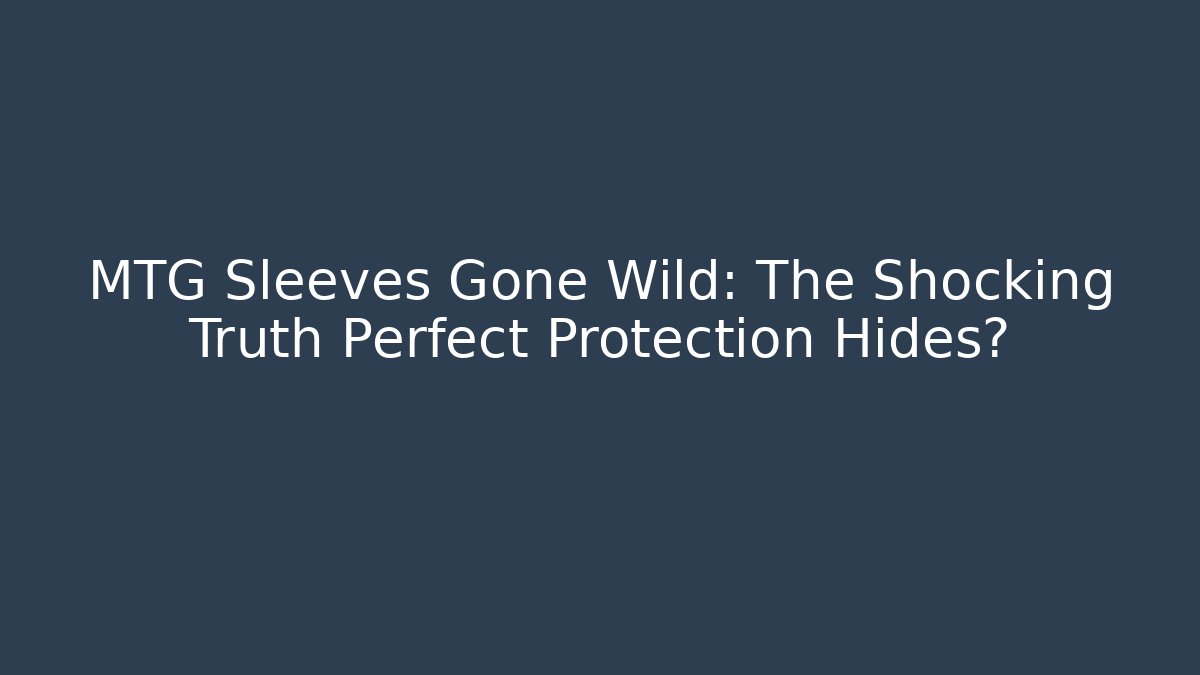 MTG Sleeves Gone Wild: The Shocking Truth Perfect Protection Hides?