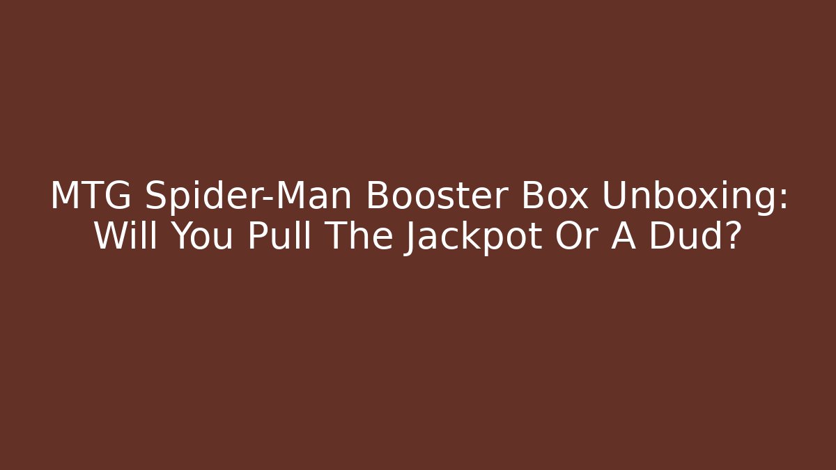 MTG Spider-Man Booster Box Unboxing: Will You Pull The Jackpot Or A Dud?