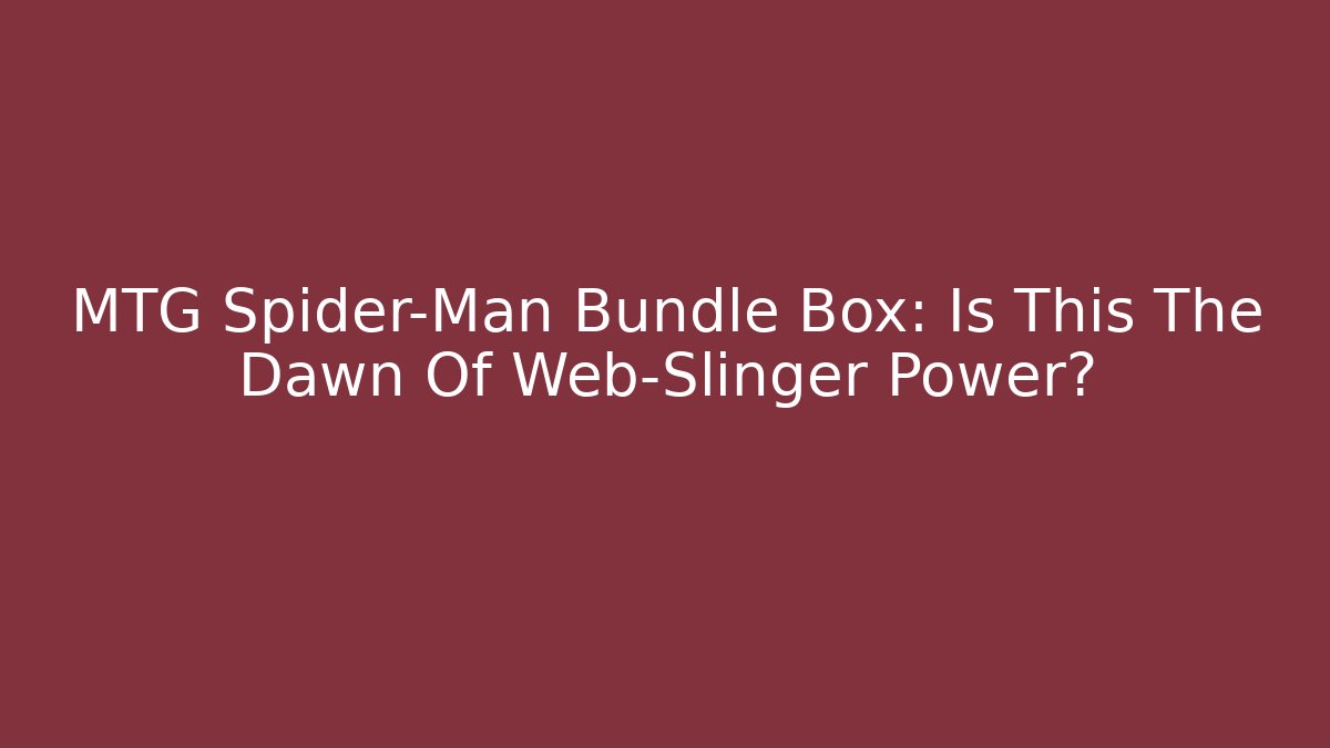 MTG Spider-Man Bundle Box: Is This The Dawn Of Web-Slinger Power?