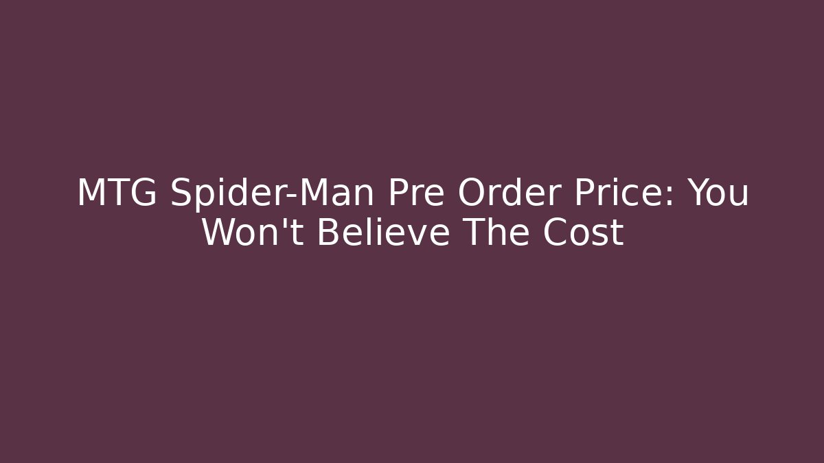 MTG Spider-Man Pre Order Price: You Won't Believe The Cost