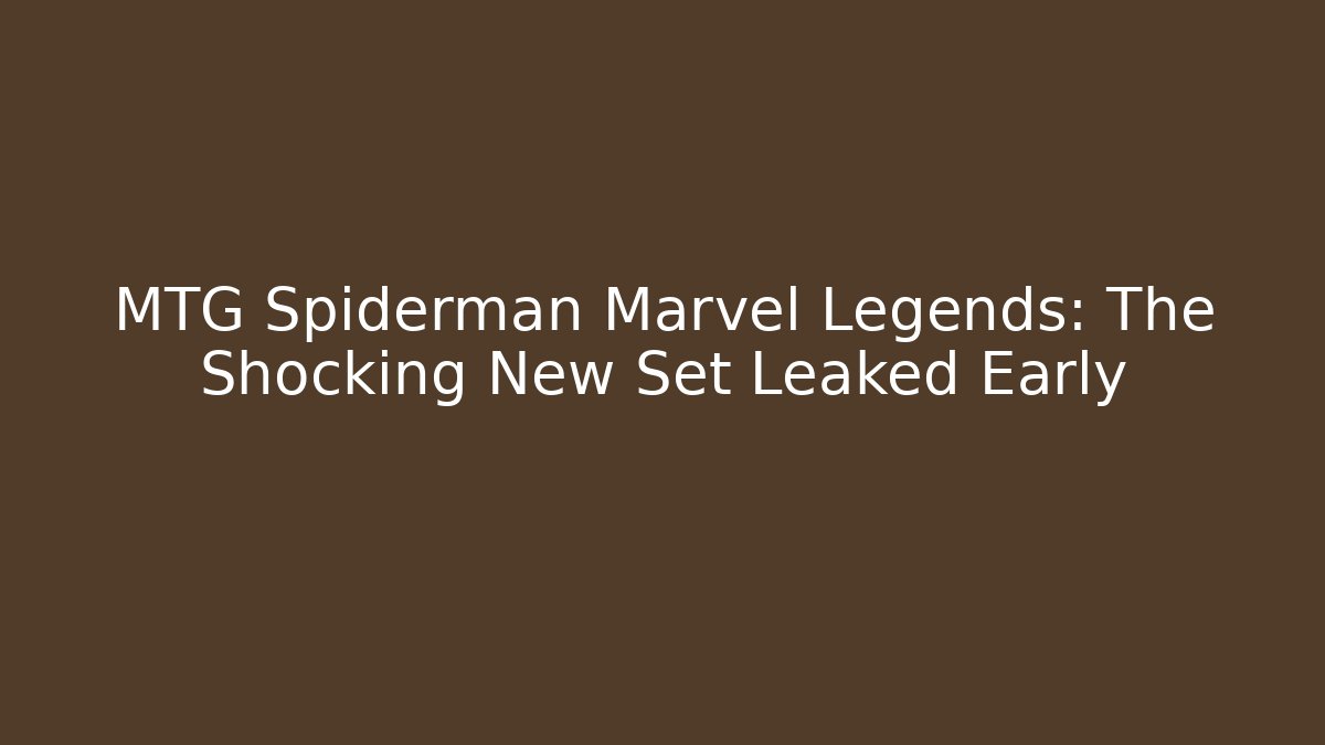MTG Spiderman Marvel Legends: The Shocking New Set Leaked Early