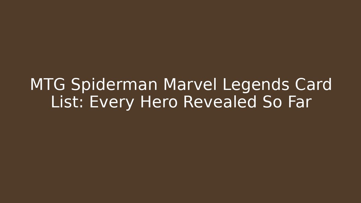 MTG Spiderman Marvel Legends Card List: Every Hero Revealed So Far