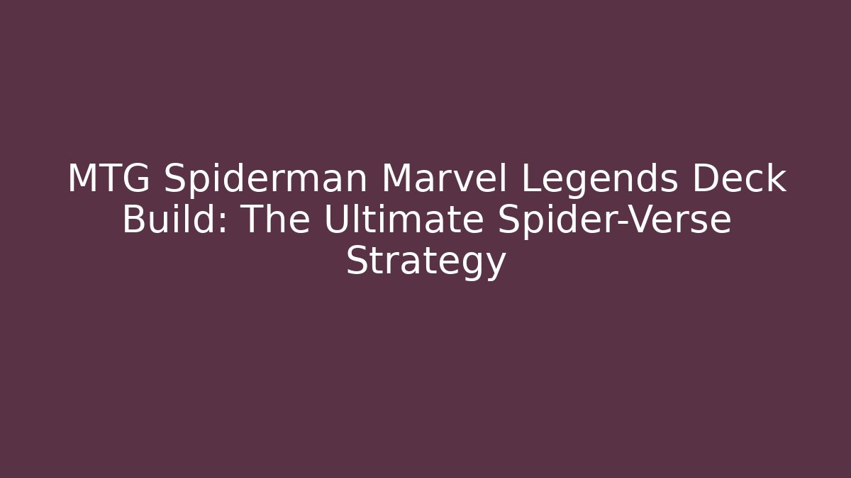 MTG Spiderman Marvel Legends Deck Build: The Ultimate Spider-Verse Strategy