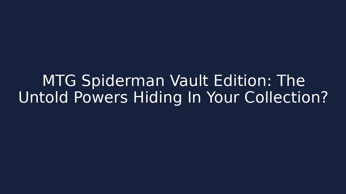MTG Spiderman Vault Edition: The Untold Powers Hiding In Your Collection?