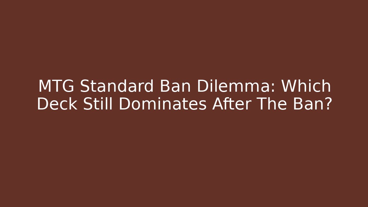 MTG Standard Ban Dilemma: Which Deck Still Dominates After The Ban?