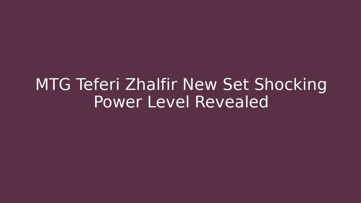 MTG Teferi Zhalfir New Set Shocking Power Level Revealed