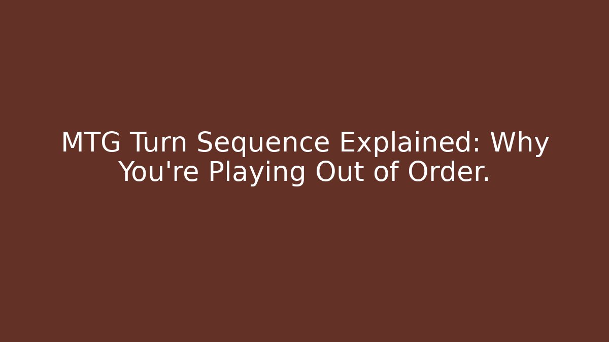 MTG Turn Sequence Explained: Why You're Playing Out of Order.