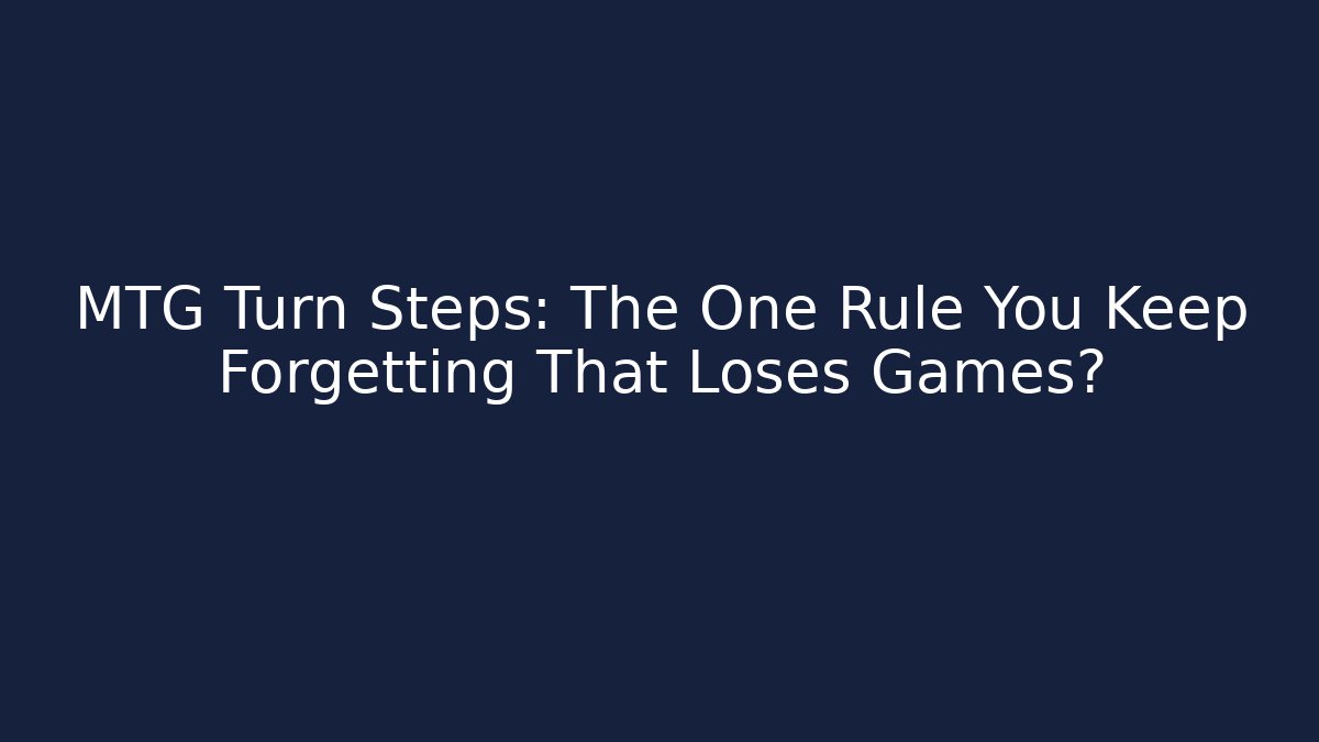 MTG Turn Steps: The One Rule You Keep Forgetting That Loses Games?