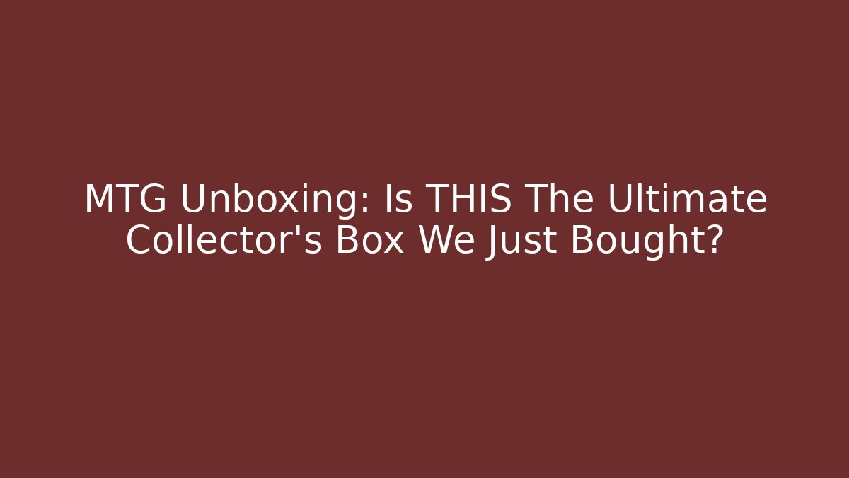 MTG Unboxing: Is THIS The Ultimate Collector's Box We Just Bought?