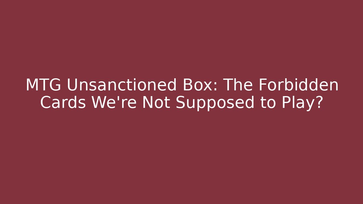 MTG Unsanctioned Box: The Forbidden Cards We're Not Supposed to Play? - Critter Realm