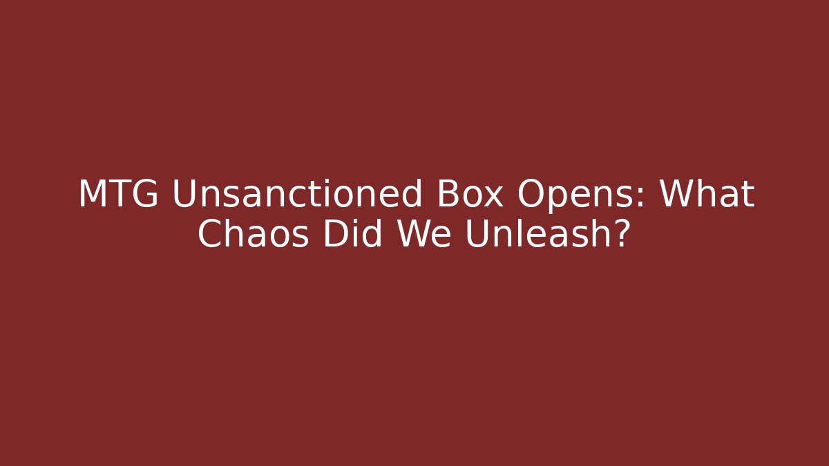 MTG Unsanctioned Box Opens: What Chaos Did We Unleash?