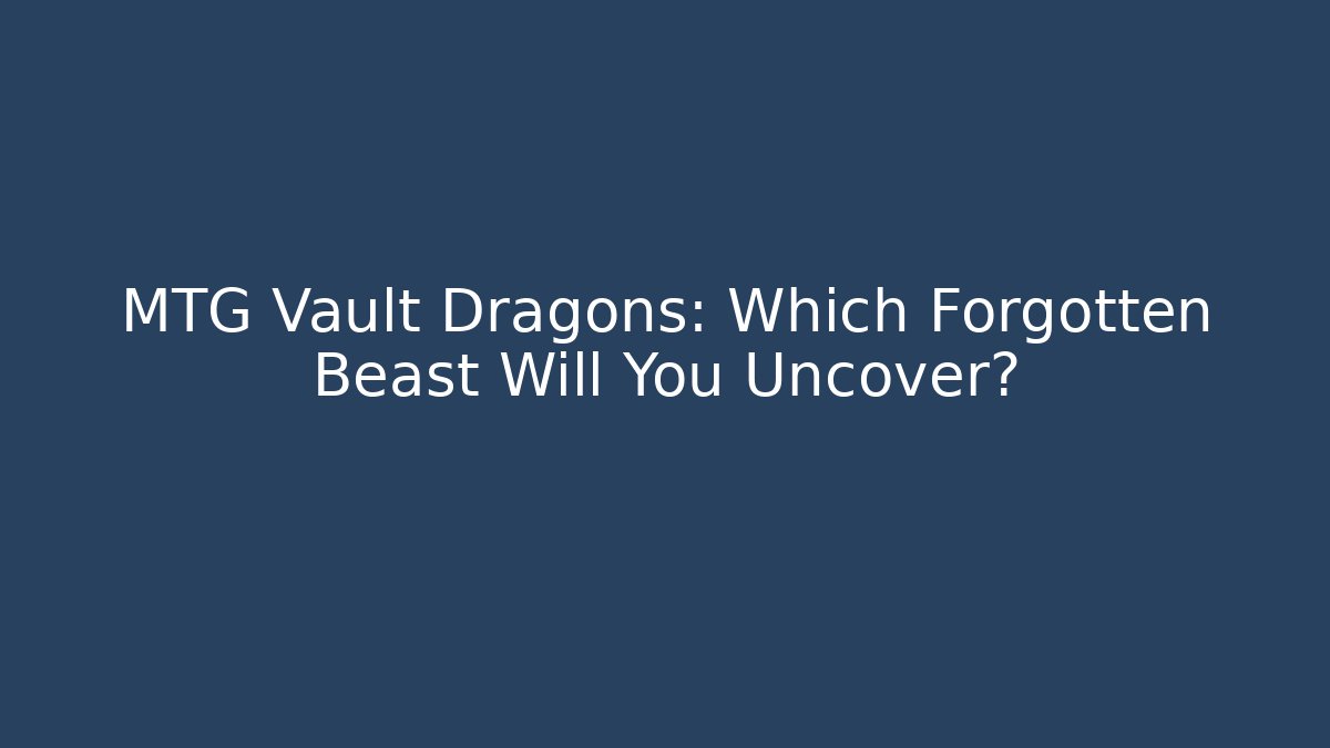 MTG Vault Dragons: Which Forgotten Beast Will You Uncover?