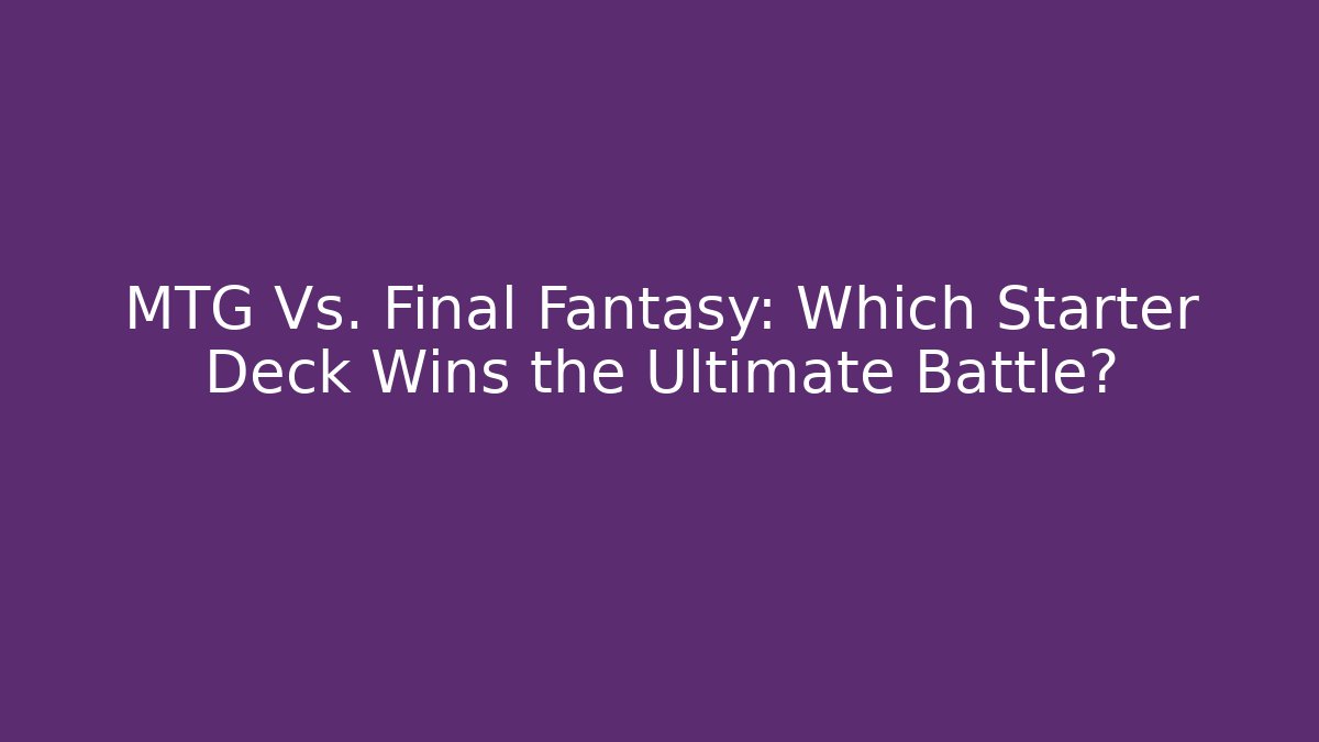 MTG Vs. Final Fantasy: Which Starter Deck Wins the Ultimate Battle?