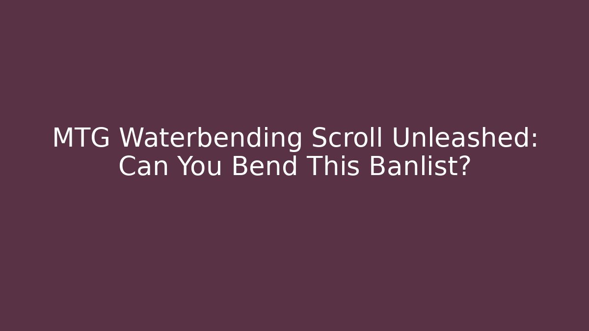 MTG Waterbending Scroll Unleashed: Can You Bend This Banlist?