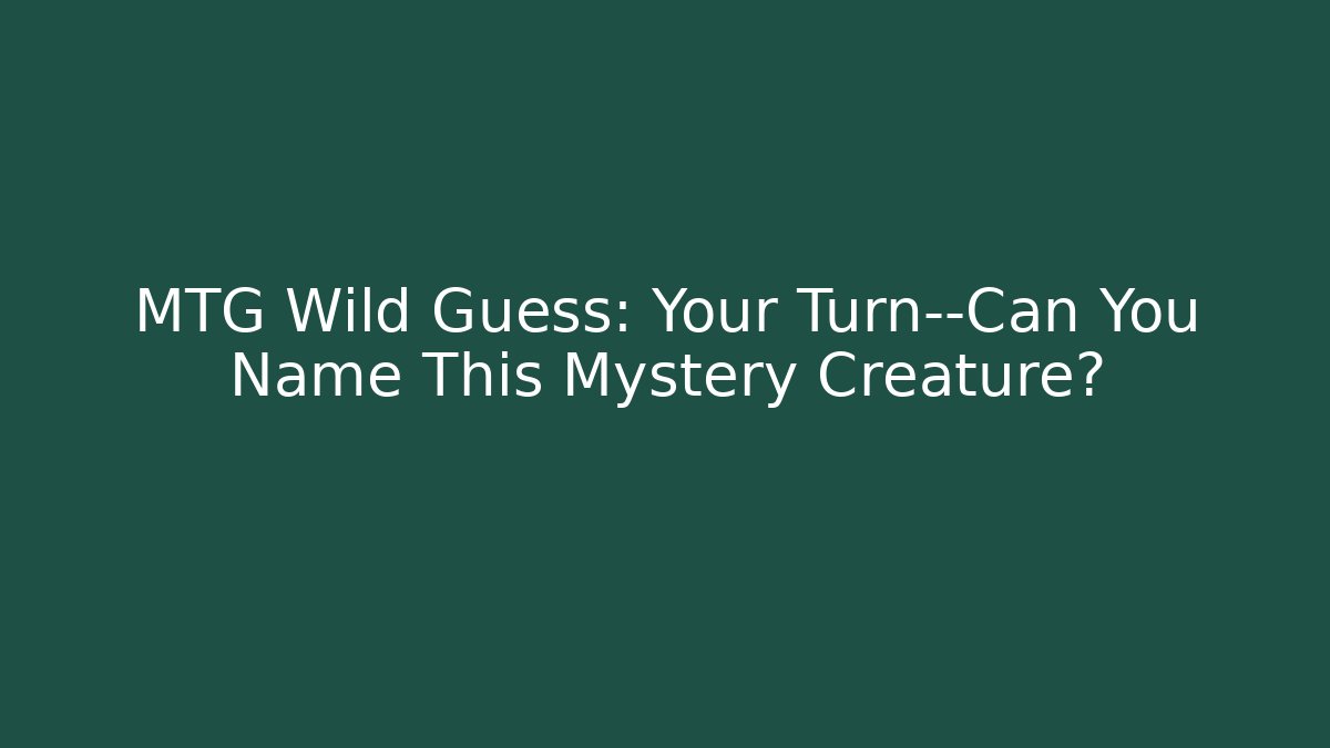 MTG Wild Guess: Your Turn—Can You Name This Mystery Creature?