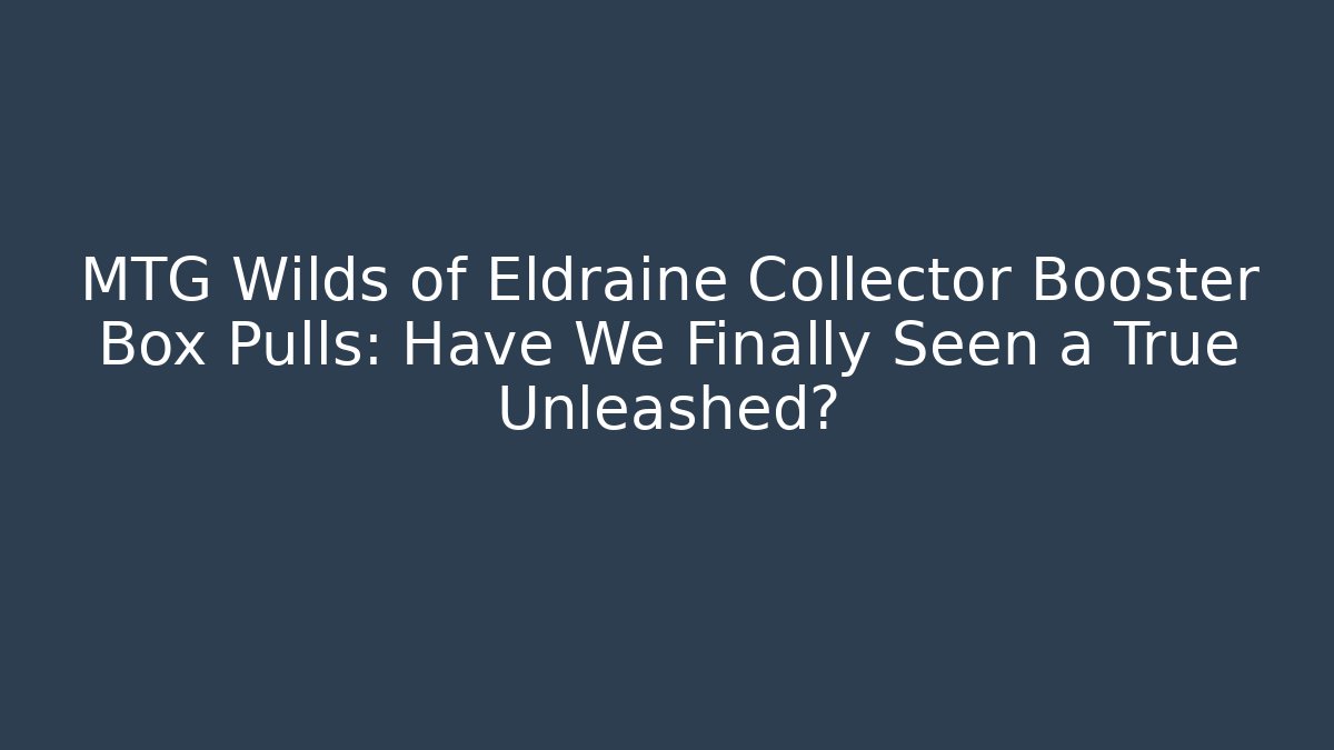 MTG Wilds of Eldraine Collector Booster Box Pulls: Have We Finally Seen a True Unleashed? - Critter Realm