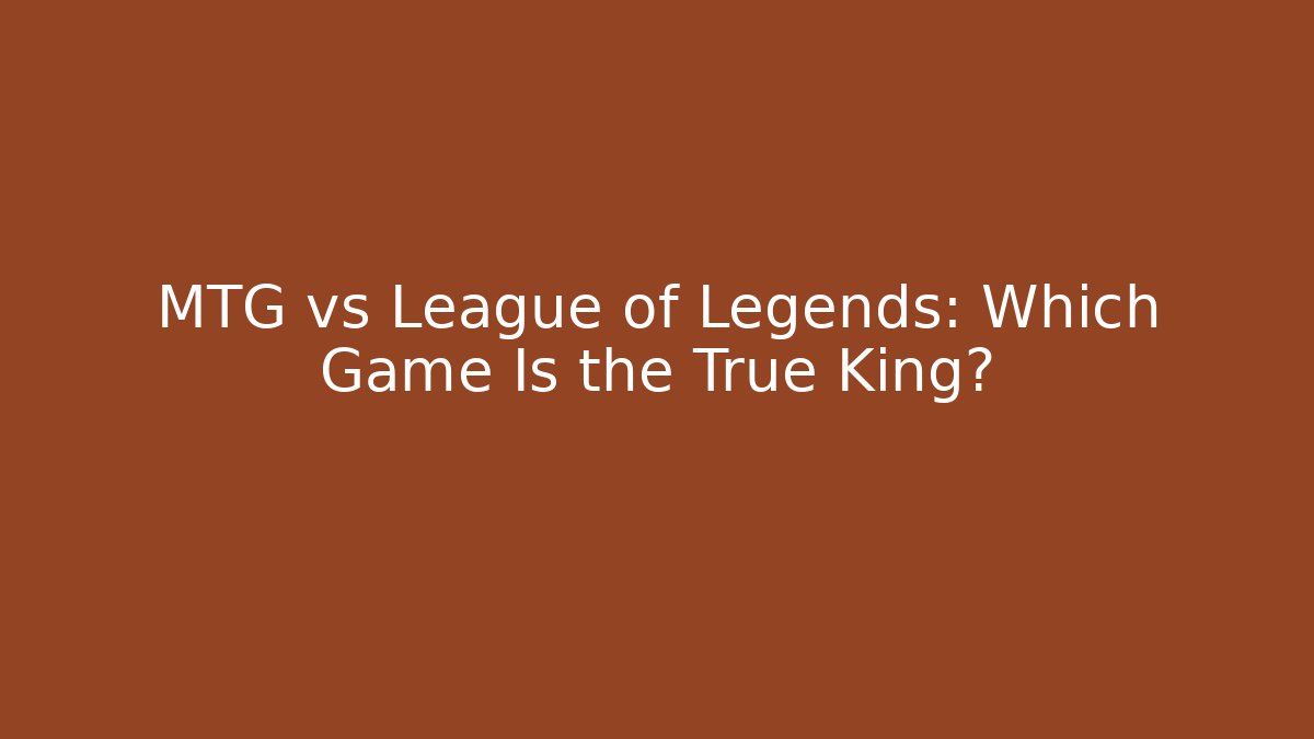 MTG vs League of Legends: Which Game Is the True King?