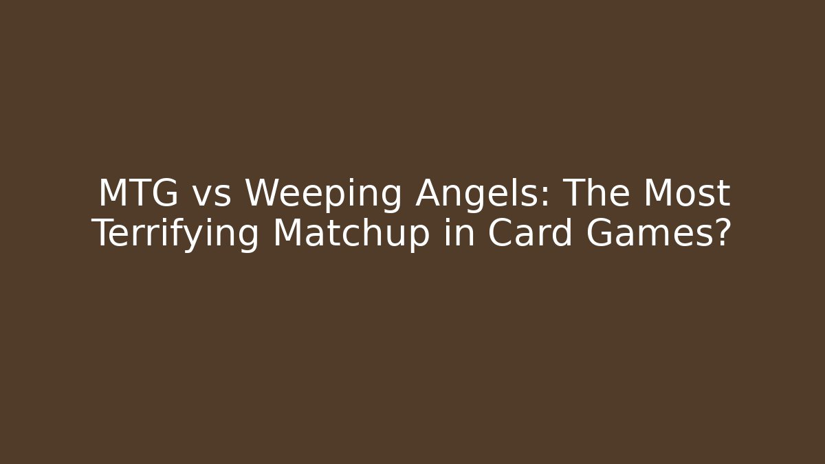 MTG vs Weeping Angels: The Most Terrifying Matchup in Card Games?