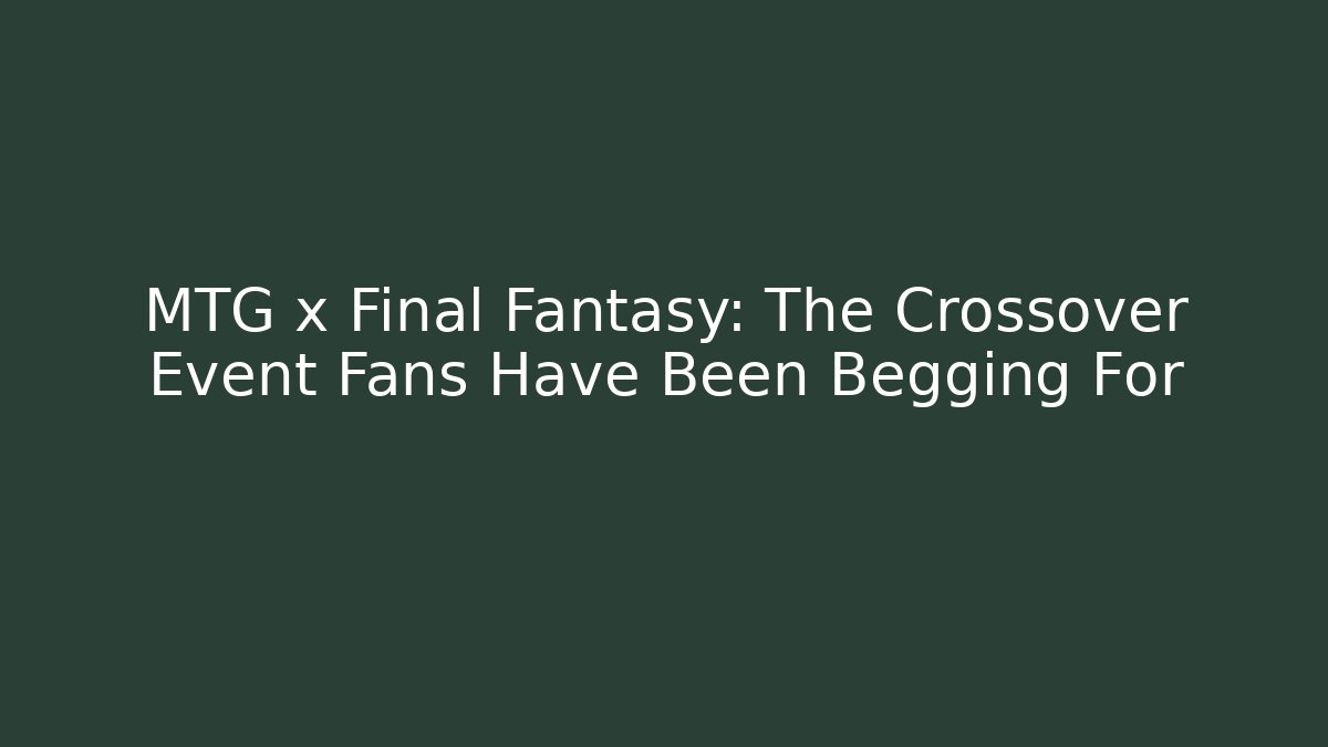 MTG x Final Fantasy: The Crossover Event Fans Have Been Begging For