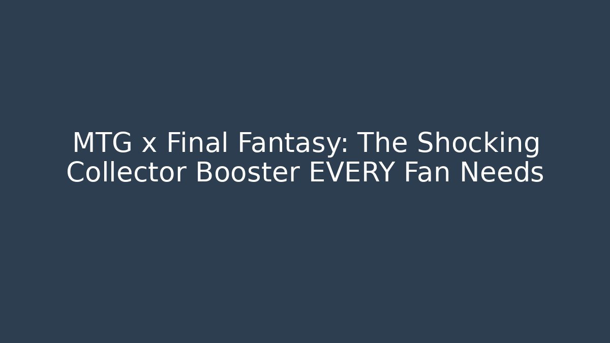 MTG x Final Fantasy: The Shocking Collector Booster EVERY Fan Needs