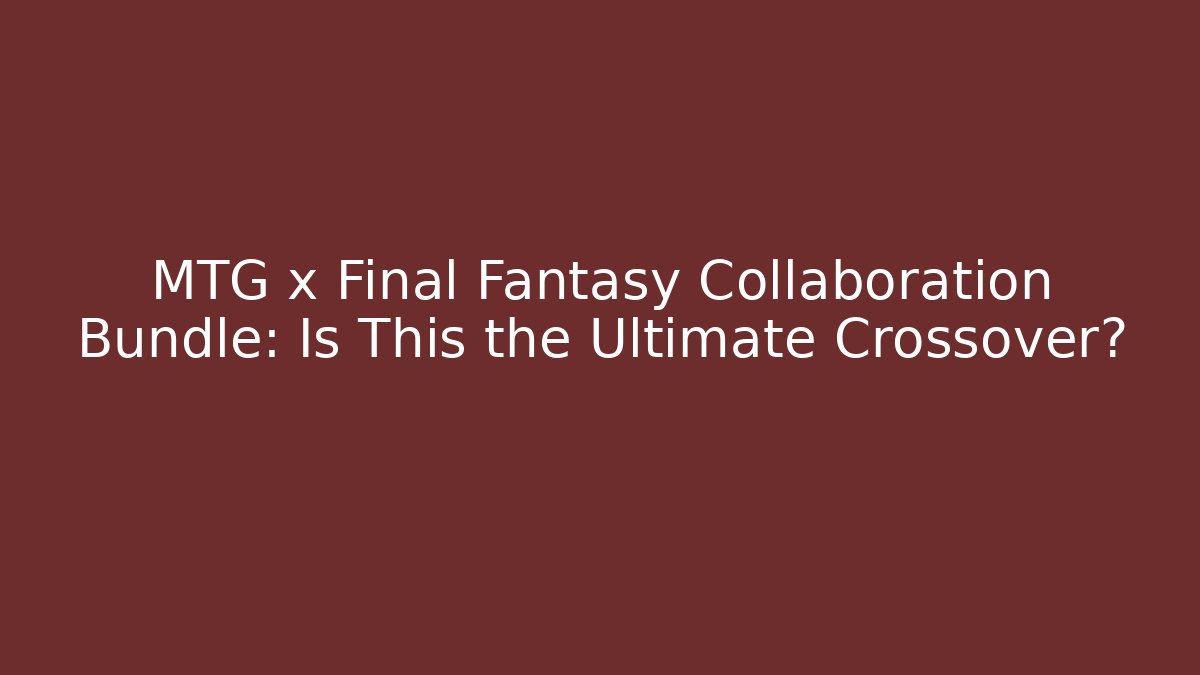 MTG x Final Fantasy Collaboration Bundle: Is This the Ultimate Crossover?
