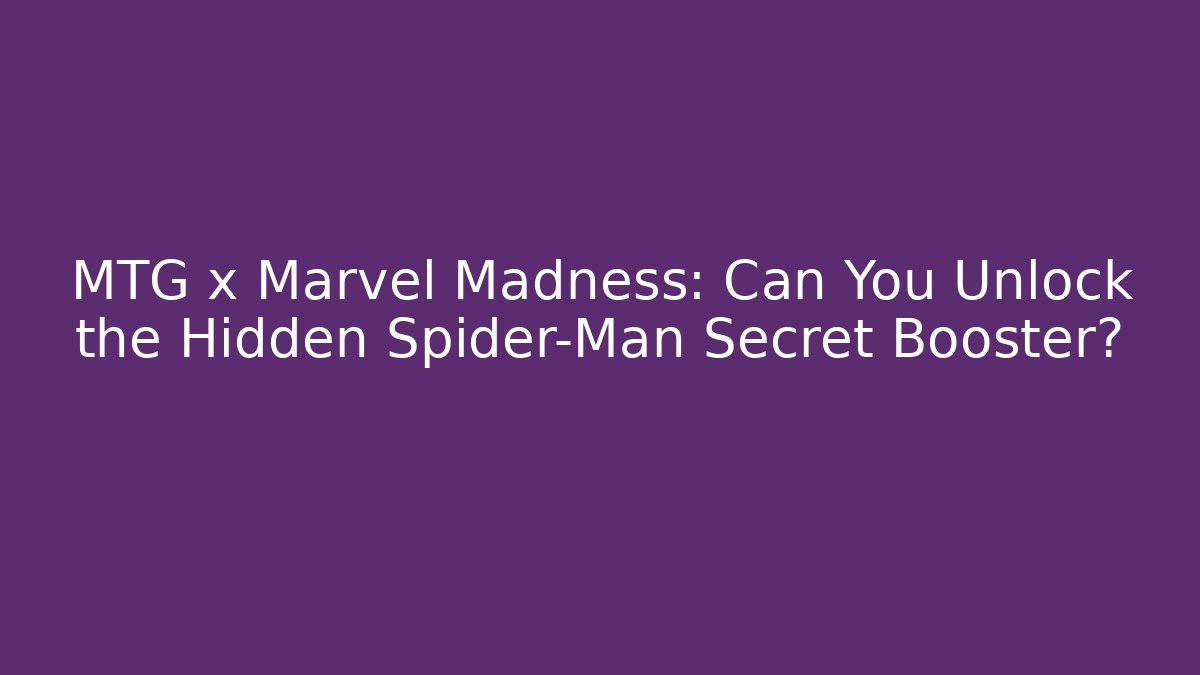 MTG x Marvel Madness: Can You Unlock the Hidden Spider-Man Secret Booster?
