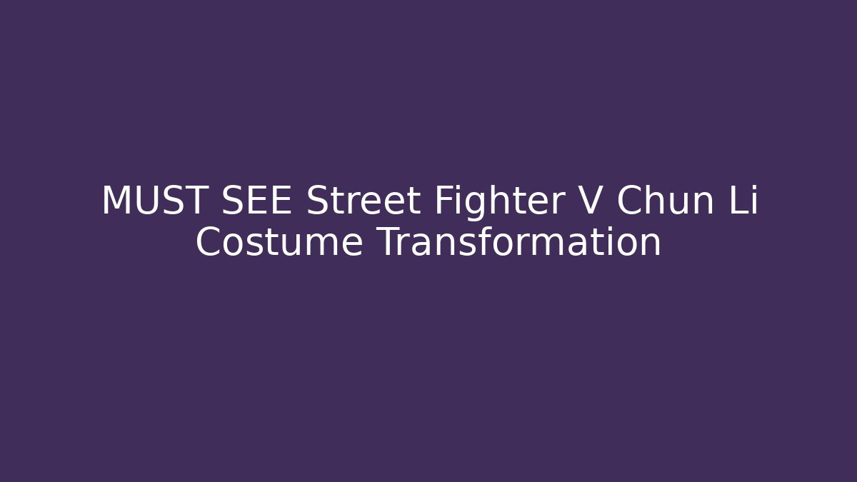 MUST SEE Street Fighter V Chun Li Costume Transformation