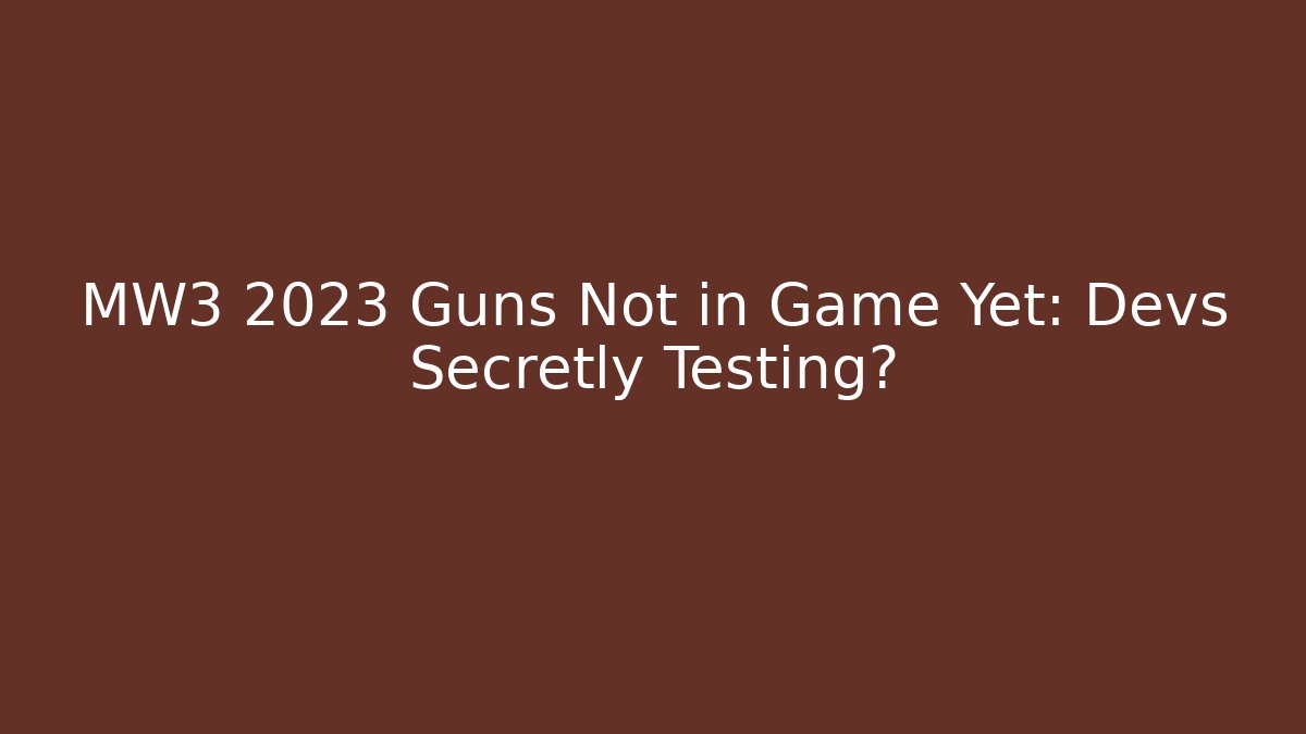 MW3 2023 Guns Not in Game Yet: Devs Secretly Testing?