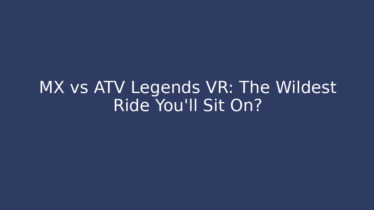 MX vs ATV Legends VR: The Wildest Ride You'll Sit On?