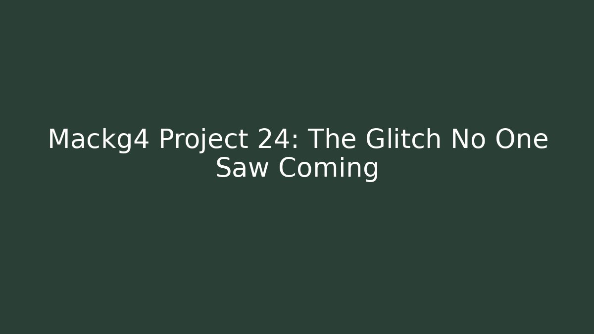 Mackg4 Project 24: The Glitch No One Saw Coming