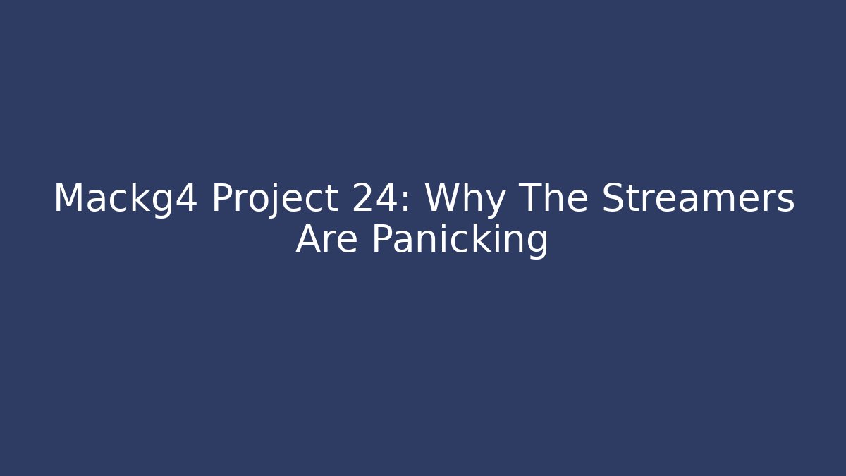 Mackg4 Project 24: Why The Streamers Are Panicking